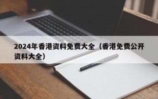 2024年香港资料免费大全（香港免费公开资料大全）