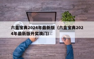 六盒宝典2024年最新版（六盒宝典2024年最新版开奖澳门）