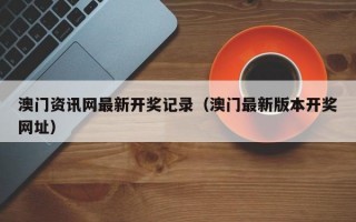 澳门资讯网最新开奖记录（澳门最新版本开奖网址）