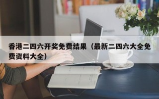 香港二四六开奖免费结果（最新二四六大全免费资料大全）