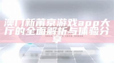 澳门新莆京游戏app大厅的全面解析与体验分享