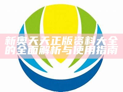 新奥天天正版资料大全的全面解析与使用指南