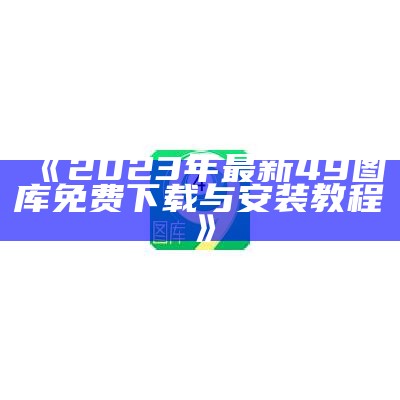 《2023年最新49图库免费下载与安装教程》