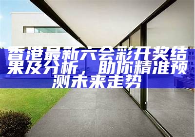 香港最新六会彩开奖结果及分析，助你精准预测未来走势