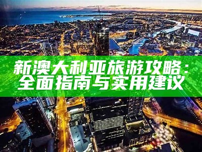 新澳大利亚旅游攻略：全面指南与实用建议