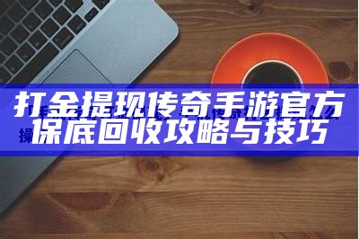 打金提现传奇手游官方保底回收攻略与技巧