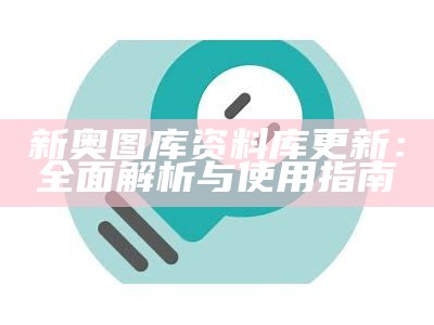 新奥图库资料库更新：全面解析与使用指南