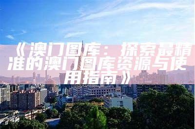 《澳门图库：探索最精准的澳门图库资源与使用指南》