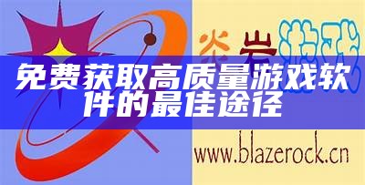 免费获取高质量游戏软件的最佳途径