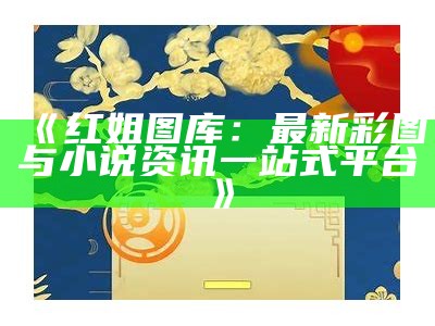 《红姐统一图库大全：电信用户的最佳选择，高清彩图尽在掌握》