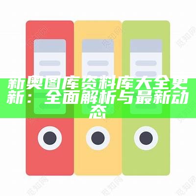 新奥图库资料库大全更新：全面解析与最新动态