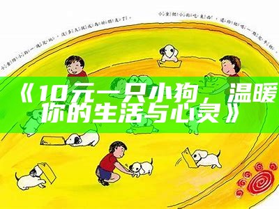 《10元一只小狗，温暖你的生活与心灵》