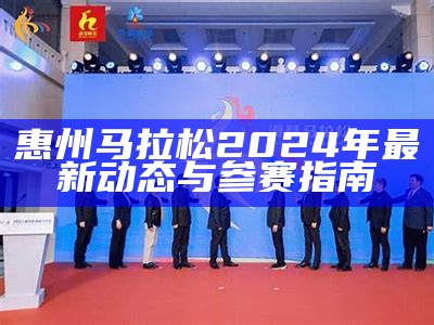 惠州马拉松2024年最新动态与参赛指南