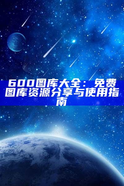 600图库大全：免费图库资源分享与使用指南