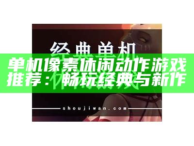 单机像素休闲动作游戏推荐：畅玩经典与新作