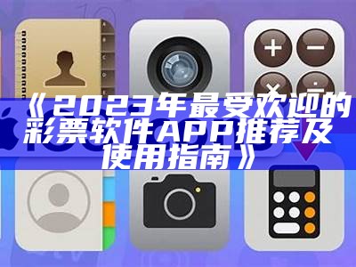 《2023年最受欢迎的彩票软件APP推荐及使用指南》