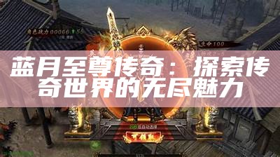 蓝月至尊传奇：探索传奇世界的无尽魅力