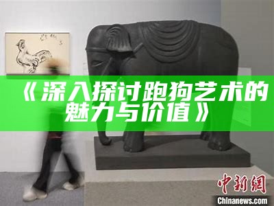 《深入探讨跑狗艺术的魅力与价值》