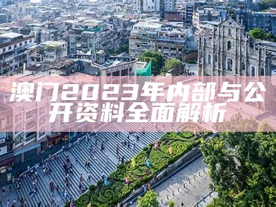 澳门2023年内部与公开资料全面解析