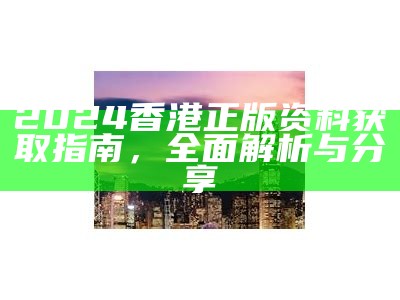 2024香港正版资料获取指南，全面解析与分享