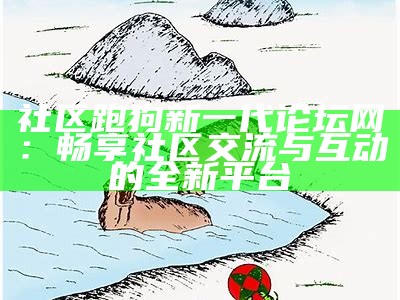 社区跑狗新一代论坛网：畅享社区交流与互动的全新平台