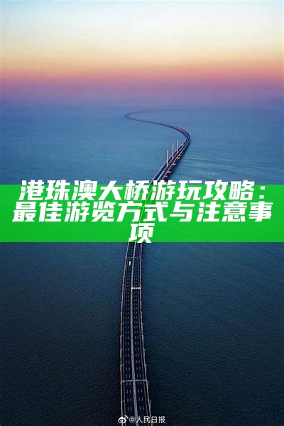 港珠澳大桥游玩攻略：最佳游览方式与注意事项