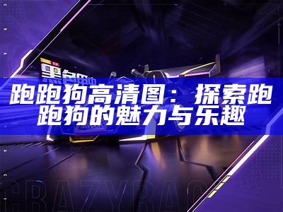 跑跑狗高清图：探索跑跑狗的魅力与乐趣