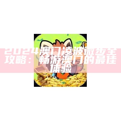 2024澳门凌波微步全攻略：畅游澳门的最佳体验