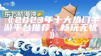 《2023年十大热门手游平台推荐，畅玩无忧》