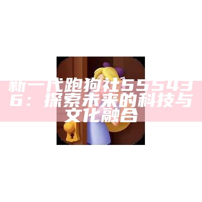 新一代跑狗社555436：探索未来的科技与文化融合