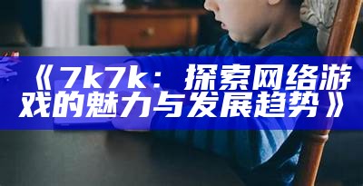 《7k7k：探索网络游戏的魅力与发展趋势》