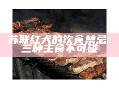 苏联红犬的饮食禁忌：三种主食不可碰