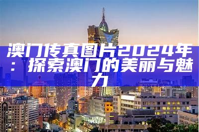 澳门传真图片2024年：探索澳门的美丽与魅力