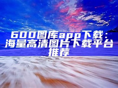 600图库app下载：海量高清图片下载平台推荐