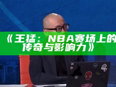 《王猛：NBA赛场上的传奇与影响力》