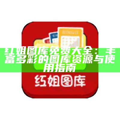 红姐图库免费大全：丰富多彩的图库资源与使用指南