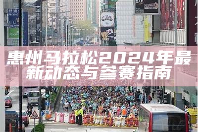 惠州马拉松2024年最新动态与参赛指南