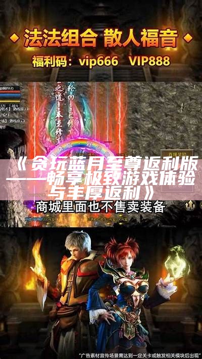 《贪玩蓝月至尊返利版——畅享极致游戏体验与丰厚返利》