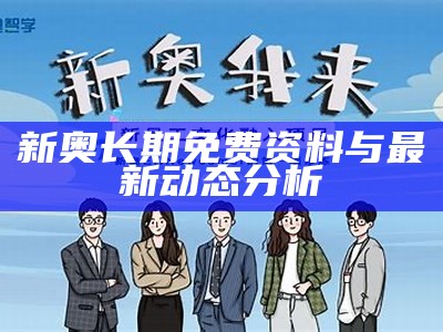 新奥长期免费资料与最新动态分析