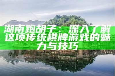 湖南跑胡子：深入了解这项传统棋牌游戏的魅力与技巧