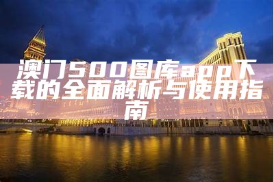 澳门500图库app下载的全面解析与使用指南