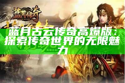 蓝月古云传奇高爆版：探索传奇世界的无限魅力