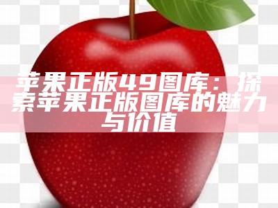 苹果正版49图库：探索苹果正版图库的魅力与价值