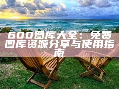 600图库大全：免费图库资源分享与使用指南