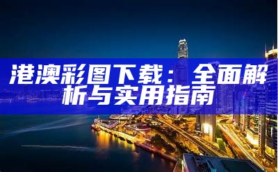 港澳彩图下载：全面解析与实用指南