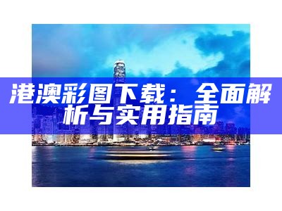 港澳彩图下载：全面解析与实用指南