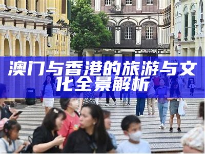 澳门与香港的旅游与文化全景解析