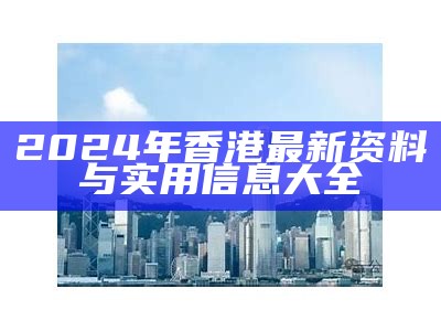 2024年香港最新资料与实用信息大全