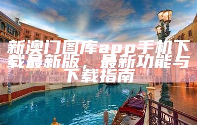 新澳门图库app手机下载最新版，最新功能与下载指南