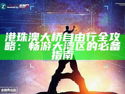 港珠澳大桥自由行全攻略：畅游大湾区的必备指南